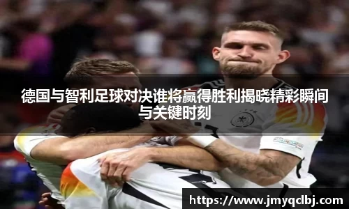 德国与智利足球对决谁将赢得胜利揭晓精彩瞬间与关键时刻